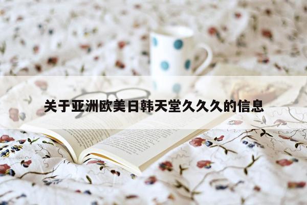 关于亚洲欧美日韩天堂久久久的信息