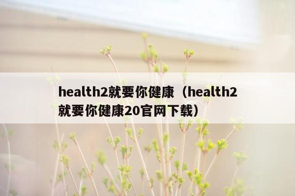 health2就要你健康（health2就要你健康20官网下载）