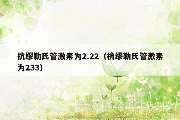 抗缪勒氏管激素为2.22（抗缪勒氏管激素为233）