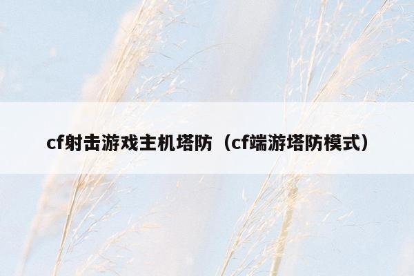cf射击游戏主机塔防（cf端游塔防模式）