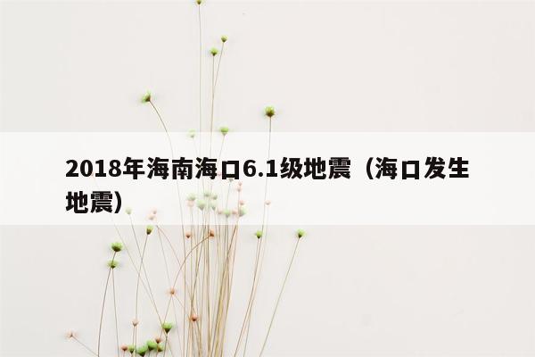 2018年海南海口6.1级地震（海口发生地震）