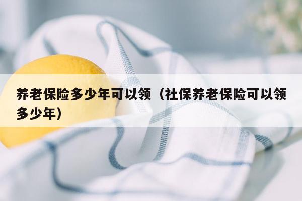 养老保险多少年可以领（社保养老保险可以领多少年）
