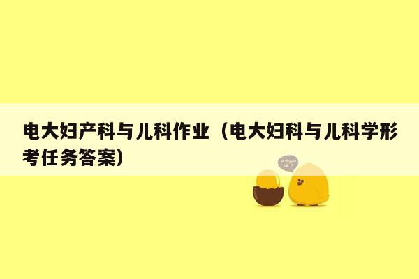 电大妇产科与儿科作业（电大妇科与儿科学形考任务答案）