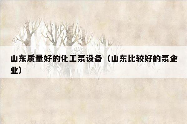 山东质量好的化工泵设备（山东比较好的泵企业）