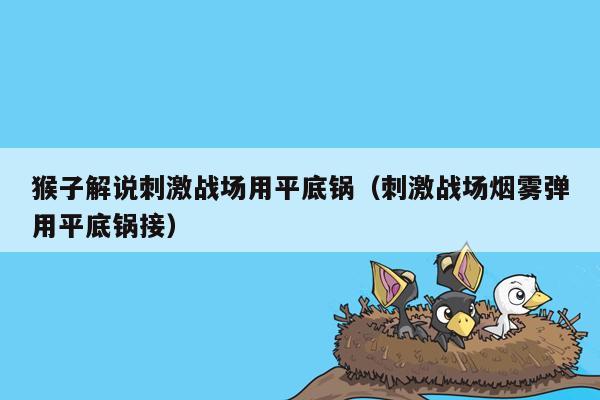 猴子解说刺激战场用平底锅（刺激战场烟雾弹用平底锅接）