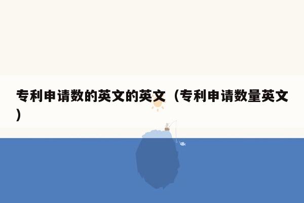 专利申请数的英文的英文（专利申请数量英文）