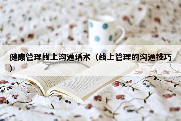 健康管理线上沟通话术（线上管理的沟通技巧）