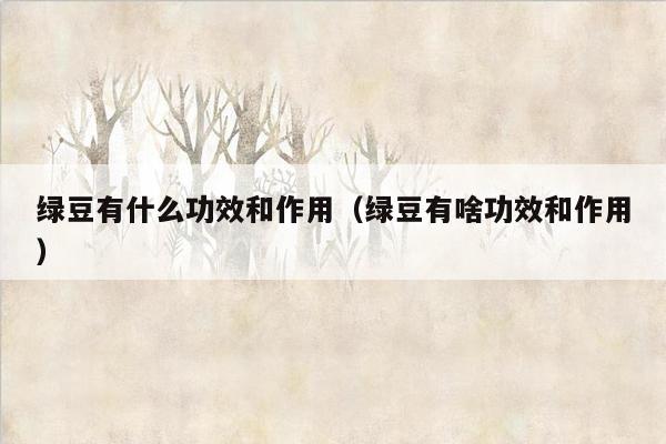 绿豆有什么功效和作用（绿豆有啥功效和作用）
