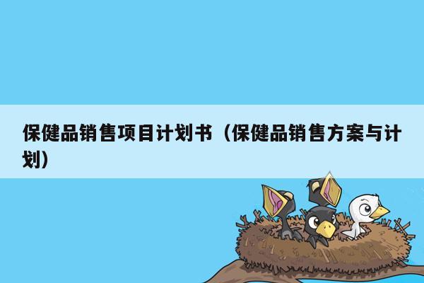 保健品销售项目计划书（保健品销售方案与计划）