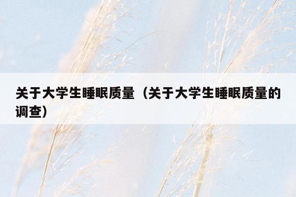 关于大学生睡眠质量（关于大学生睡眠质量的调查）