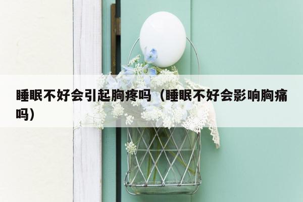 睡眠不好会引起胸疼吗（睡眠不好会影响胸痛吗）