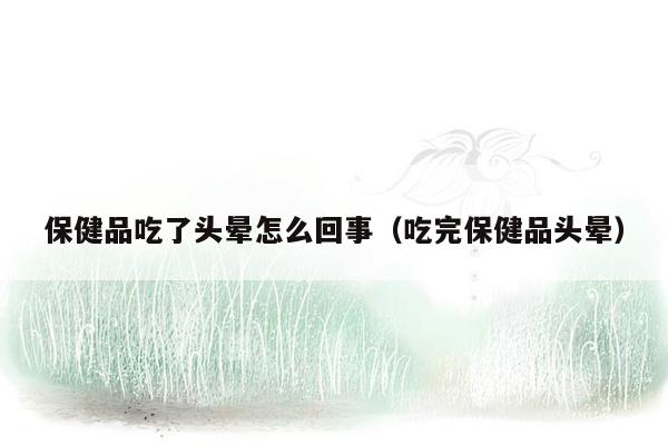 保健品吃了头晕怎么回事（吃完保健品头晕）