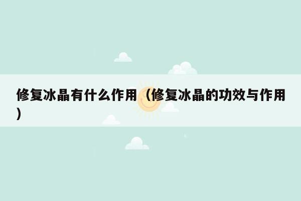 修复冰晶有什么作用（修复冰晶的功效与作用）