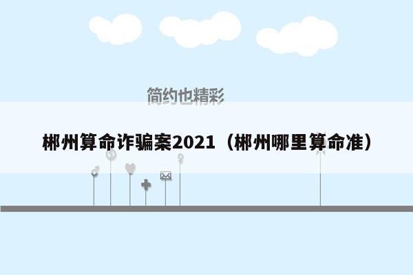 郴州算命诈骗案2021（郴州哪里算命准）