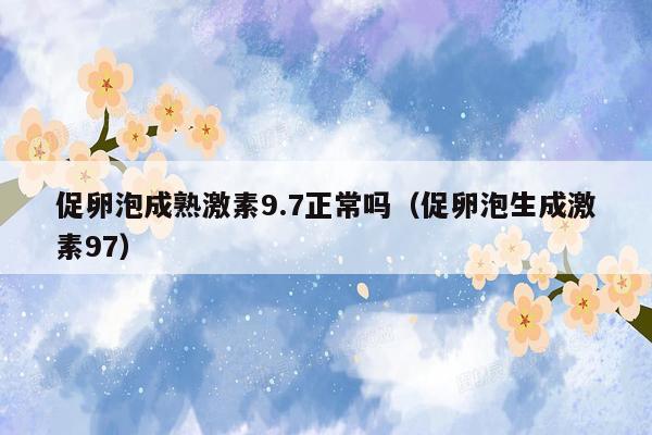 促卵泡成熟激素9.7正常吗（促卵泡生成激素97）
