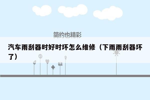 汽车雨刮器时好时坏怎么维修（下雨雨刮器坏了）