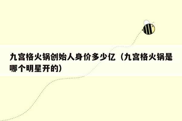 九宫格火锅创始人身价多少亿（九宫格火锅是哪个明星开的）