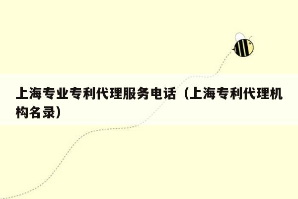 上海专业专利代理服务电话（上海专利代理机构名录）