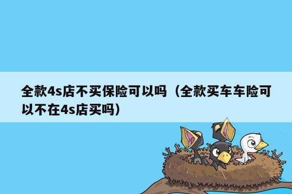 全款4s店不买保险可以吗（全款买车车险可以不在4s店买吗）
