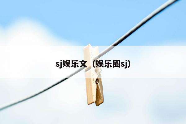 sj娱乐文（娱乐圈sj）