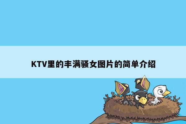 KTV里的丰满骚女图片的简单介绍