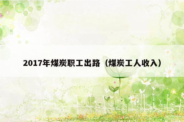 2017年煤炭职工出路（煤炭工人收入）