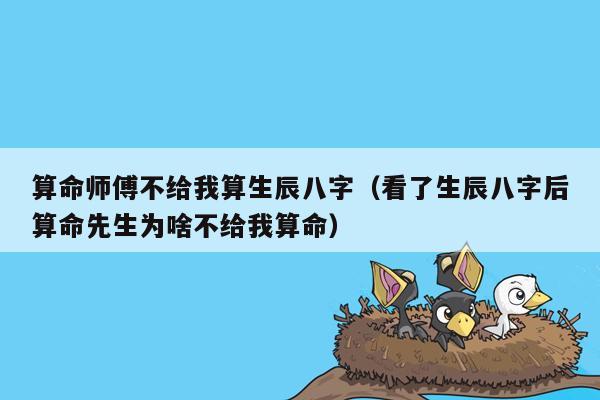 算命师傅不给我算生辰八字（看了生辰八字后算命先生为啥不给我算命）