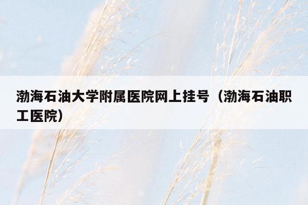 渤海石油大学附属医院网上挂号（渤海石油职工医院）