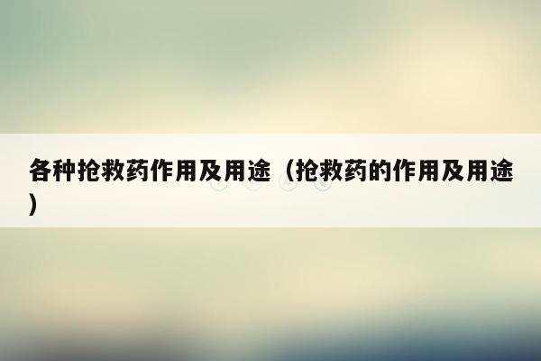 各种抢救药作用及用途（抢救药的作用及用途）