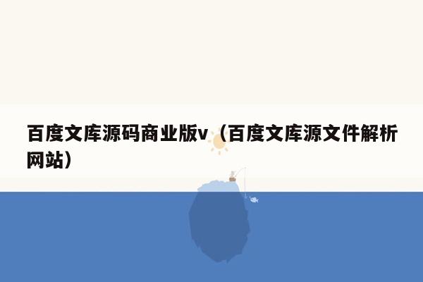 百度文库源码商业版v（百度文库源文件解析网站）