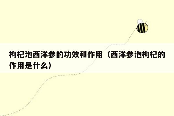 枸杞泡西洋参的功效和作用（西洋参泡枸杞的作用是什么）