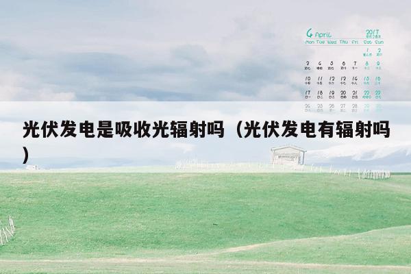光伏发电是吸收光辐射吗（光伏发电有辐射吗）