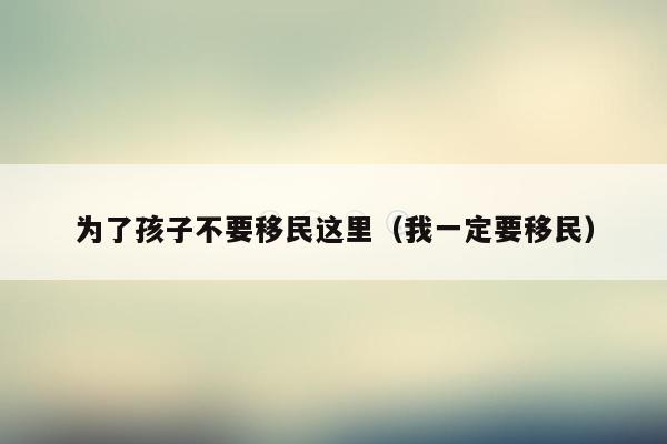 为了孩子不要移民这里（我一定要移民）