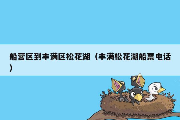 船营区到丰满区松花湖（丰满松花湖船票电话）