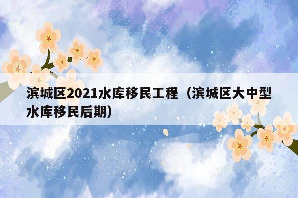 滨城区2021水库移民工程（滨城区大中型水库移民后期）