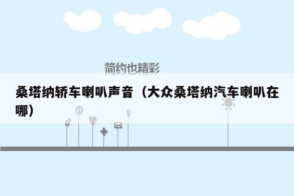 桑塔纳轿车喇叭声音（大众桑塔纳汽车喇叭在哪）