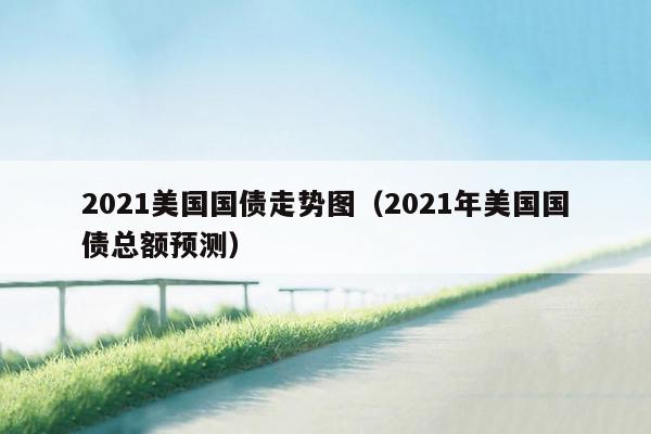 2021美国国债走势图（2021年美国国债总额预测）
