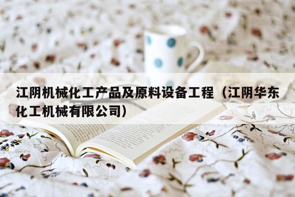 江阴机械化工产品及原料设备工程（江阴华东化工机械有限公司）