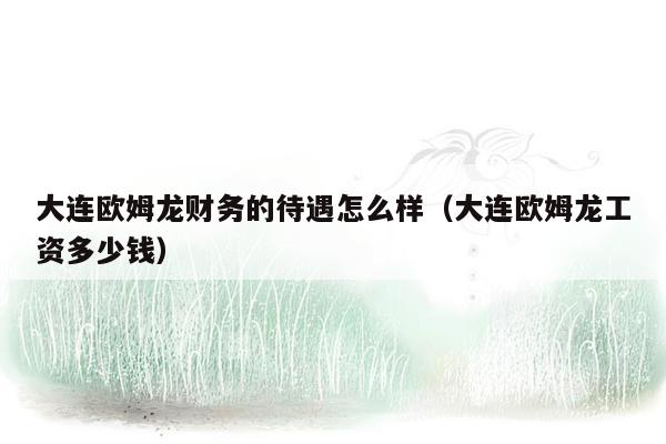 大连欧姆龙财务的待遇怎么样（大连欧姆龙工资多少钱）