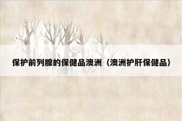 保护前列腺的保健品澳洲（澳洲护肝保健品）
