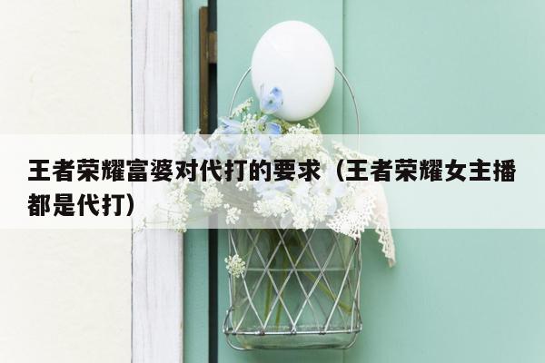 王者荣耀富婆对代打的要求（王者荣耀女主播都是代打）