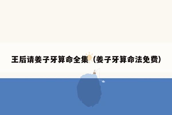 王后请姜子牙算命全集（姜子牙算命法免费）