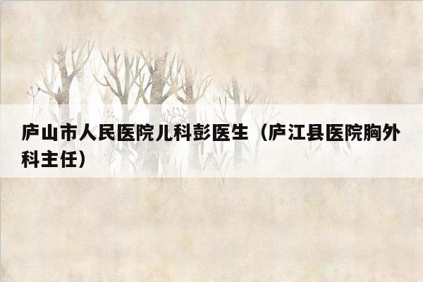 庐山市人民医院儿科彭医生（庐江县医院胸外科主任）