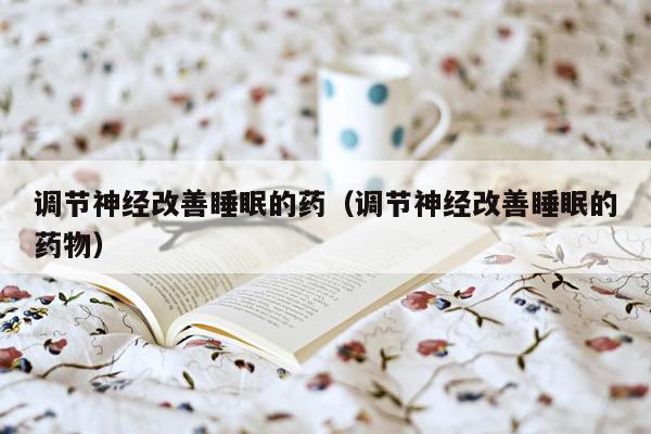 调节神经改善睡眠的药（调节神经改善睡眠的药物）