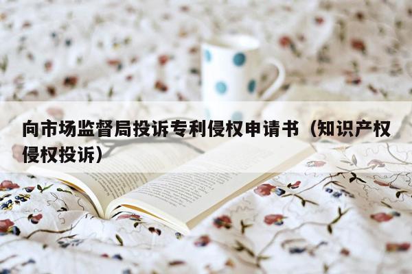 向市场监督局投诉专利侵权申请书（知识产权侵权投诉）