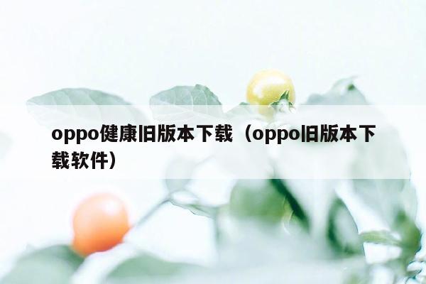 oppo健康旧版本下载（oppo旧版本下载软件）