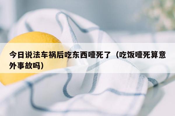 今日说法车祸后吃东西噎死了（吃饭噎死算意外事故吗）