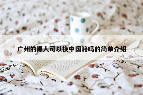 广州的黑人可以换中国籍吗的简单介绍