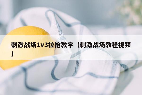 刺激战场1v3拉枪教学（刺激战场教程视频）