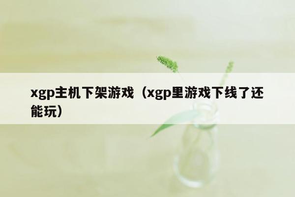 xgp主机下架游戏（xgp里游戏下线了还能玩）